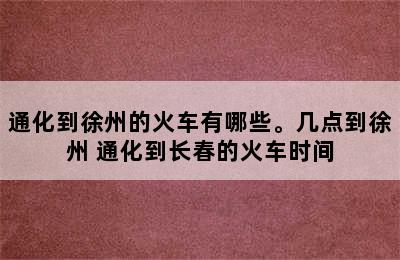 通化到徐州的火车有哪些。几点到徐州 通化到长春的火车时间